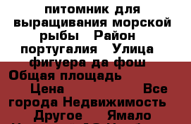 питомник для выращивания морской рыбы › Район ­ португалия › Улица ­ фигуера да фош › Общая площадь ­ 5 000 000 › Цена ­ 70 000 000 - Все города Недвижимость » Другое   . Ямало-Ненецкий АО,Ноябрьск г.